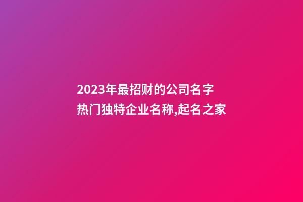 2023年最招财的公司名字 热门独特企业名称,起名之家-第1张-公司起名-玄机派
